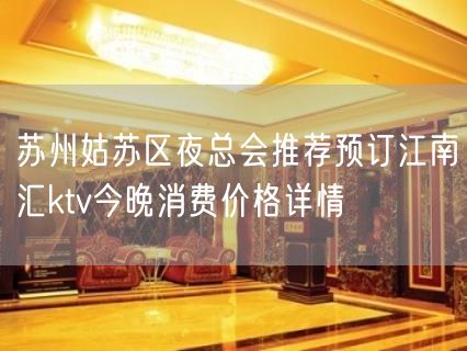 苏州姑苏区夜总会推荐预订江南汇ktv今晚消费价格详情