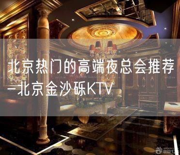北京热门的高端夜总会推荐-北京金沙砾KTV