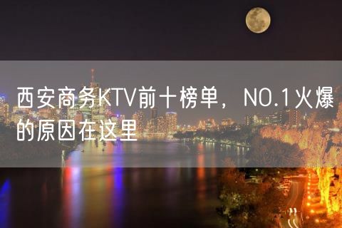 西安商务KTV前十榜单，NO.1火爆的原因在这里