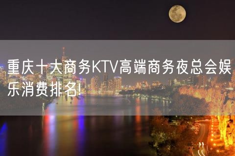 重庆十大商务KTV高端商务夜总会娱乐消费排名!