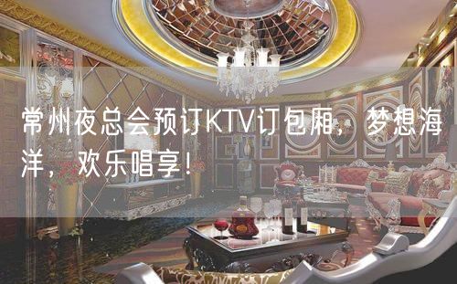 常州夜总会预订KTV订包厢，梦想海洋，欢乐唱享！