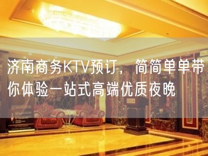 济南商务KTV预订，简简单单带你体验一站式高端优质夜晚