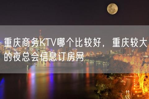 重庆商务KTV哪个比较好，重庆较大的夜总会信息订房网