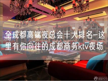 全成都高端夜总会十大排名-这里有你向往的成都商务ktv夜场