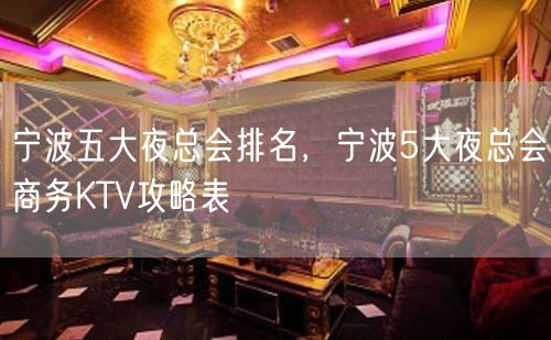 宁波五大夜总会排名，宁波5大夜总会商务KTV攻略表