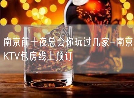 南京前十夜总会你玩过几家-南京KTV包房线上预订
