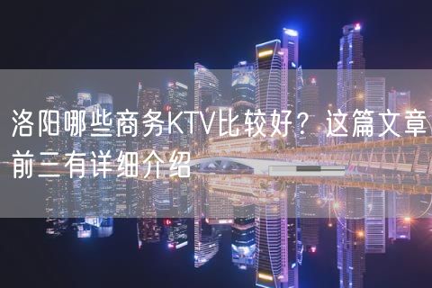 洛阳哪些商务KTV比较好？这篇文章前三有详细介绍