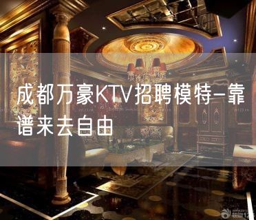 成都万豪KTV招聘模特-靠谱来去自由