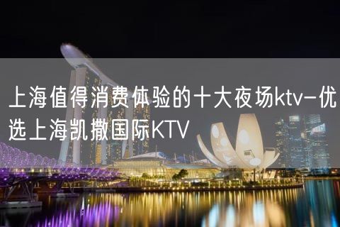 上海值得消费体验的十大夜场ktv-优选上海凯撒国际KTV