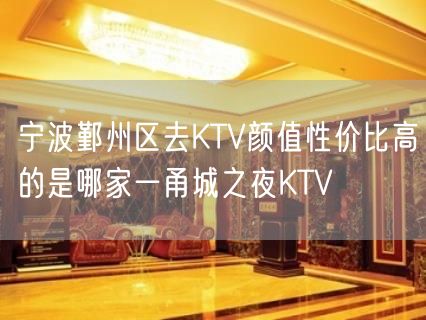 宁波鄞州区去KTV颜值性价比高的是哪家一甬城之夜KTV