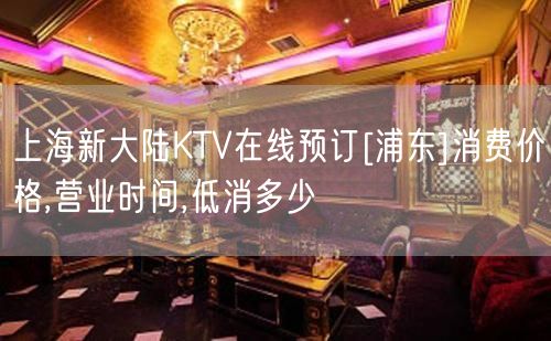 上海新大陆KTV在线预订[浦东]消费价格,营业时间,低消多少