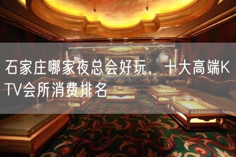 石家庄哪家夜总会好玩，十大高端KTV会所消费排名
