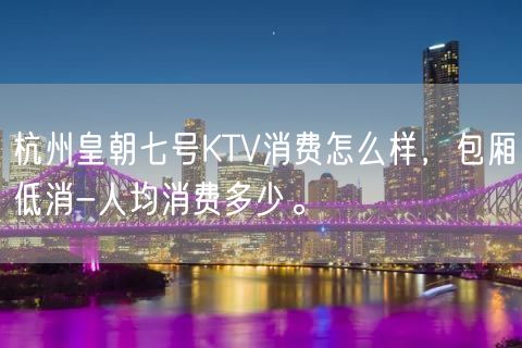 杭州皇朝七号KTV消费怎么样，包厢低消-人均消费多少。