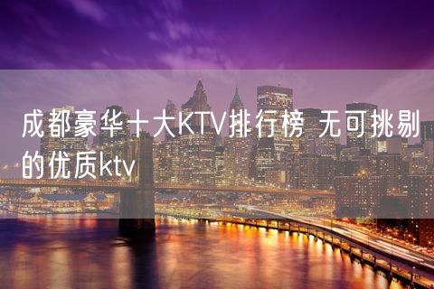 成都豪华十大KTV排行榜 无可挑剔的优质ktv