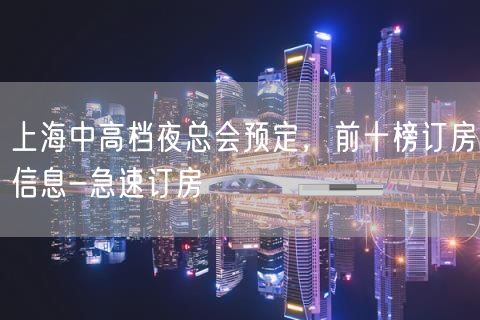 上海中高档夜总会预定，前十榜订房信息-急速订房
