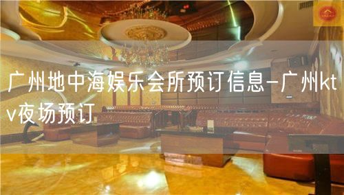 广州地中海娱乐会所预订信息-广州ktv夜场预订