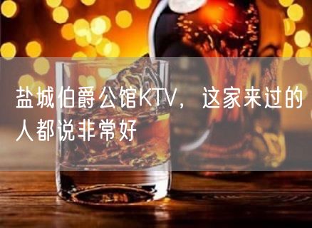 盐城伯爵公馆KTV，这家来过的人都说非常好