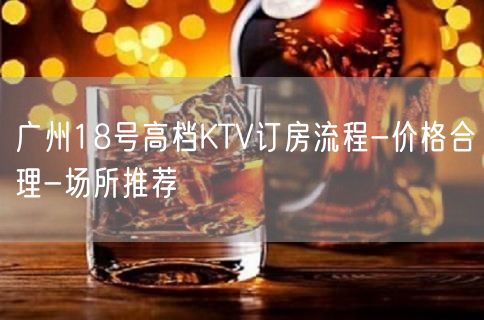 广州18号高档KTV订房流程-价格合理-场所推荐