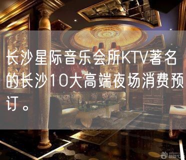 长沙星际音乐会所KTV著名的长沙10大高端夜场消费预订。