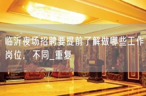 临沂夜场招聘要提前了解做哪些工作岗位，不同_重复