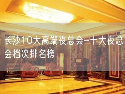 长沙10大高端夜总会-十大夜总会档次排名榜