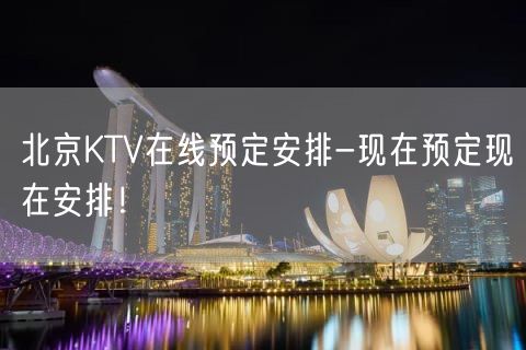 北京KTV在线预定安排-现在预定现在安排！