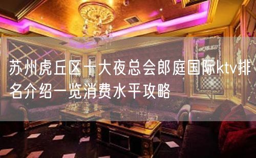 苏州虎丘区十大夜总会郎庭国际ktv排名介绍一览消费水平攻略