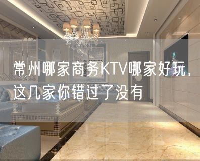 常州哪家商务KTV哪家好玩，这几家你错过了没有