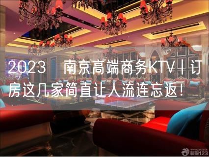 2023﻿南京高端商务KTV丨订房这几家简直让人流连忘返！
