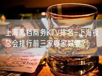 上海高档商务KTV排名-上海夜总会排行前三家哪家好耍？