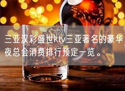 三亚汉彩盛世ktv三亚著名的豪华夜总会消费排行预定一览。