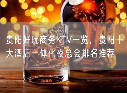 贵阳好玩商务KTV一览，贵阳十大酒店一体化夜总会排名推荐