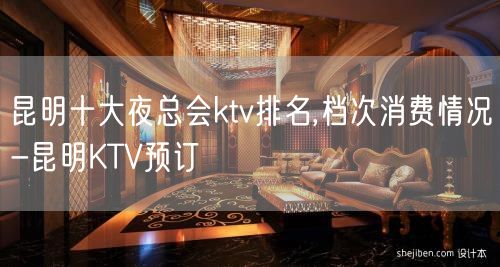 昆明十大夜总会ktv排名,档次消费情况-昆明KTV预订