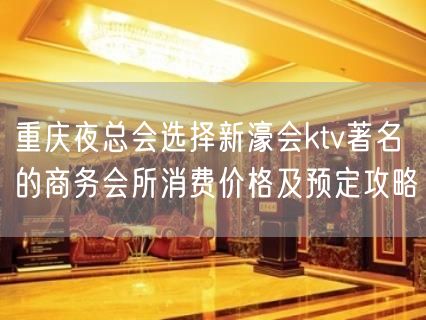 重庆夜总会选择新濠会ktv著名的商务会所消费价格及预定攻略