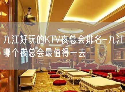 九江好玩的KTV夜总会排名-九江哪个夜总会最值得一去