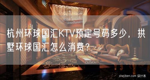 杭州环球国汇KTV预定号码多少，拱墅环球国汇怎么消费？