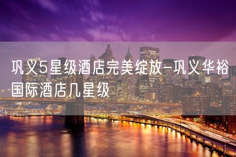 巩义5星级酒店完美绽放-巩义华裕国际酒店几星级
