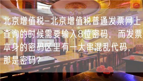 北京增值税-北京增值税普通发票网上查询的时候需要输入8位密码，而发票本身的密码区里有一大串混乱代码，那是密码？