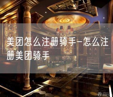 美团怎么注册骑手-怎么注册美团骑手