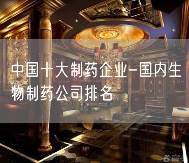 中国十大制药企业-国内生物制药公司排名