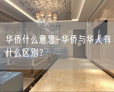 华侨什么意思-华侨与华人有什么区别？