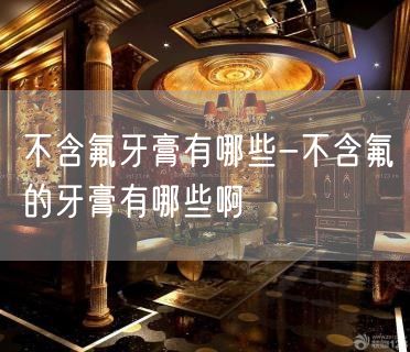 不含氟牙膏有哪些-不含氟的牙膏有哪些啊
