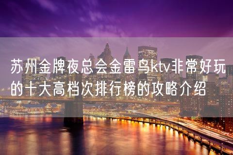 苏州金牌夜总会金雷鸟ktv非常好玩的十大高档次排行榜的攻略介绍