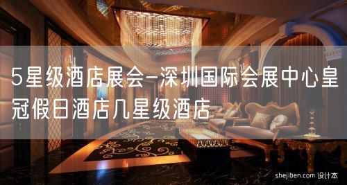 5星级酒店展会-深圳国际会展中心皇冠假日酒店几星级酒店