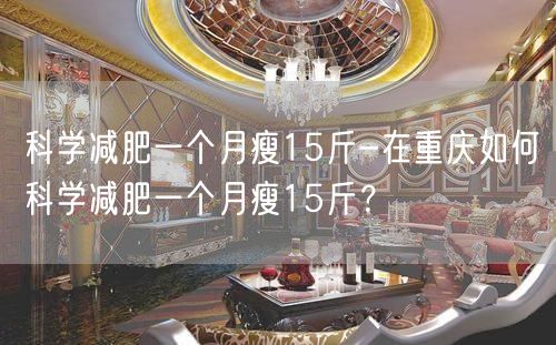 科学减肥一个月瘦15斤-在重庆如何科学减肥一个月瘦15斤？