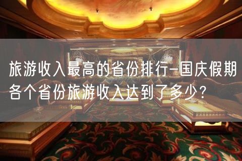 旅游收入最高的省份排行-国庆假期各个省份旅游收入达到了多少？