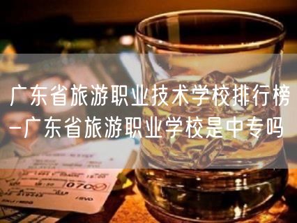 广东省旅游职业技术学校排行榜-广东省旅游职业学校是中专吗