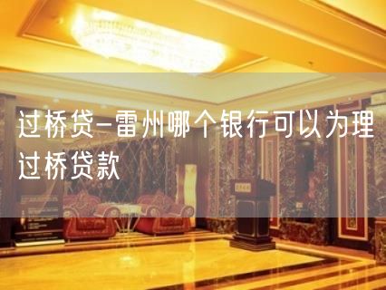 过桥贷-雷州哪个银行可以为理过桥贷款