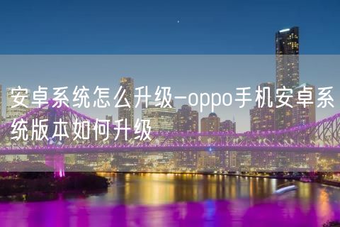安卓系统怎么升级-oppo手机安卓系统版本如何升级