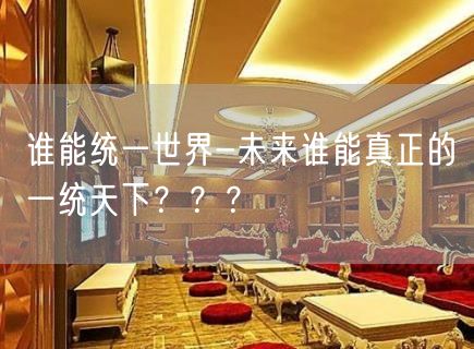 谁能统一世界-未来谁能真正的一统天下？？？